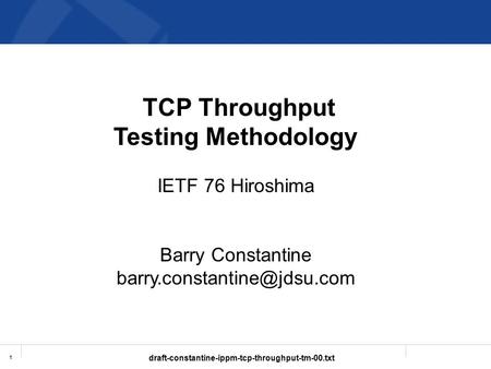 Draft-constantine-ippm-tcp-throughput-tm-00.txt 1 TCP Throughput Testing Methodology IETF 76 Hiroshima Barry Constantine