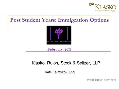 Post Student Years: Immigration Options February 2011 Klasko, Rulon, Stock & Seltzer, LLP Kate Kalmykov, Esq. Philadelphia – New York.
