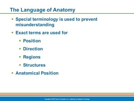 Copyright © 2009 Pearson Education, Inc., publishing as Benjamin Cummings The Language of Anatomy  Special terminology is used to prevent misunderstanding.