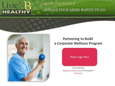 Presented by Regional Owner, Live 2 B Healthy® Territory Partnering to Build a Corporate Wellness Program Place Logo Here.