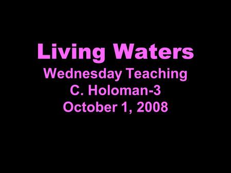 Living Waters Wednesday Teaching C. Holoman-3 October 1, 2008.