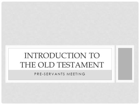 PRE-SERVANTS MEETING INTRODUCTION TO THE OLD TESTAMENT.