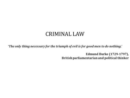 CRIMINAL LAW ‘The only thing necessary for the triumph of evil is for good men to do nothing.’ Edmund Burke (1729-1797), British parliamentarian and political.