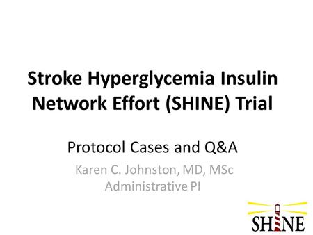 Stroke Hyperglycemia Insulin Network Effort (SHINE) Trial Protocol Cases and Q&A Karen C. Johnston, MD, MSc Administrative PI.