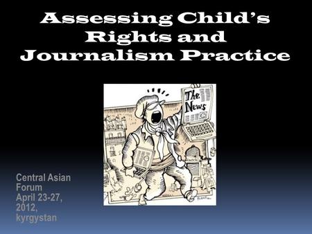 Assessing Child’s Rights and Journalism Practice Central Asian Forum April 23-27, 2012, kyrgystan.