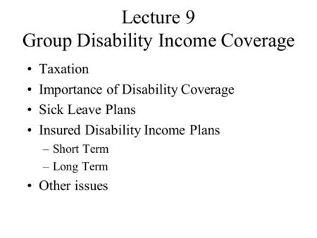 Lecture 9 Group Disability Income Coverage Taxation Importance of Disability Coverage Sick Leave Plans Insured Disability Income Plans –Short Term –Long.
