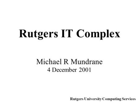 Rutgers IT Complex Michael R Mundrane 4 December 2001 Rutgers University Computing Services.