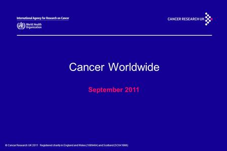 © Cancer Research UK 2011 Registered charity in England and Wales (1089464) and Scotland (SC041666) Cancer Worldwide September 2011.