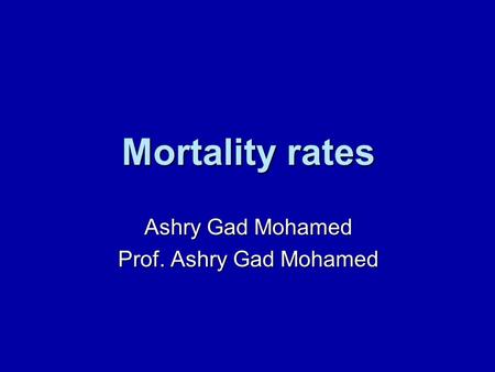 Mortality rates Ashry Gad Mohamed Prof. Ashry Gad Mohamed.