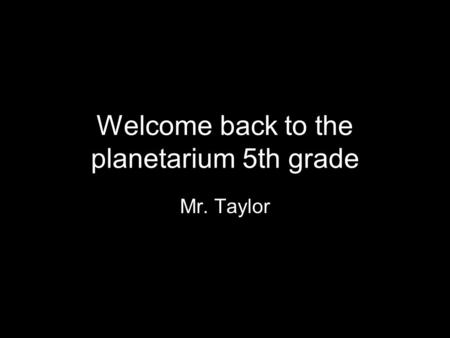 Welcome back to the planetarium 5th grade Mr. Taylor.
