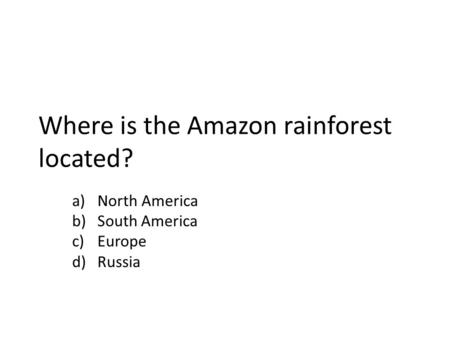 Where is the Amazon rainforest located? a)North America b)South America c)Europe d)Russia.