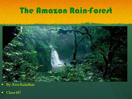 The Amazon Rain-Forest By: Kris Kalathas By: Kris Kalathas Class 6D Class 6D.