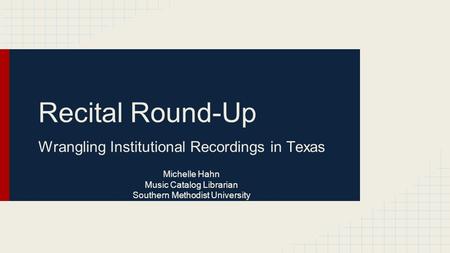 Recital Round-Up Wrangling Institutional Recordings in Texas Michelle Hahn Music Catalog Librarian Southern Methodist University.