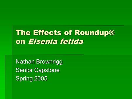 The Effects of Roundup® on Eisenia fetida Nathan Brownrigg Senior Capstone Spring 2005.