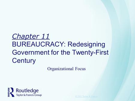 Chapter 11 BUREAUCRACY: Redesigning Government for the Twenty-First Century © 2011 Taylor & Francis Organizational Focus.