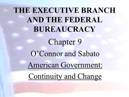 THE EXECUTIVE BRANCH AND THE FEDERAL BUREAUCRACY Chapter 9 O’Connor and Sabato American Government: Continuity and Change.