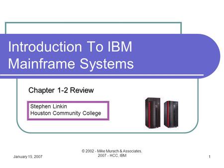Stephen Linkin Houston Community College January 15, 2007 © 2002 - Mike Murach & Associates, 2007 - HCC, IBM 1 Introduction To IBM Mainframe Systems Chapter.