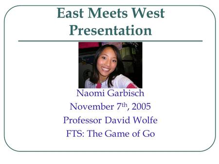 East Meets West Presentation Naomi Garbisch November 7 th, 2005 Professor David Wolfe FTS: The Game of Go.