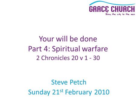 Steve Petch Sunday 21 st February 2010 Your will be done Part 4: Spiritual warfare 2 Chronicles 20 v 1 - 30.