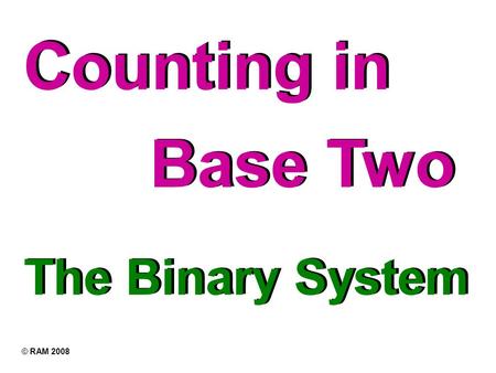 Counting in The Binary System Base Two © RAM 2008.