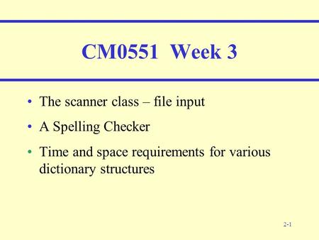 2-1 CM0551 Week 3 The scanner class – file input A Spelling Checker Time and space requirements for various dictionary structures.