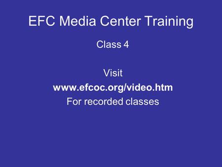 EFC Media Center Training Class 4 Visit www.efcoc.org/video.htm For recorded classes.