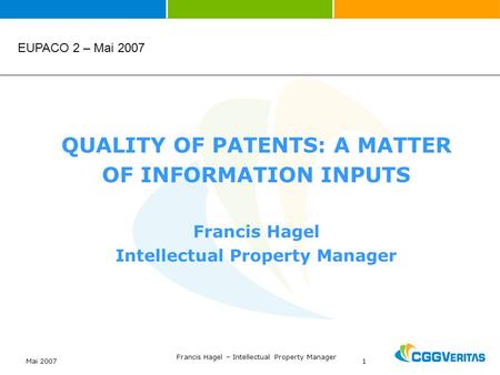 Mai 2007 Francis Hagel – Intellectual Property Manager 1 QUALITY OF PATENTS: A MATTER OF INFORMATION INPUTS Francis Hagel Intellectual Property Manager.