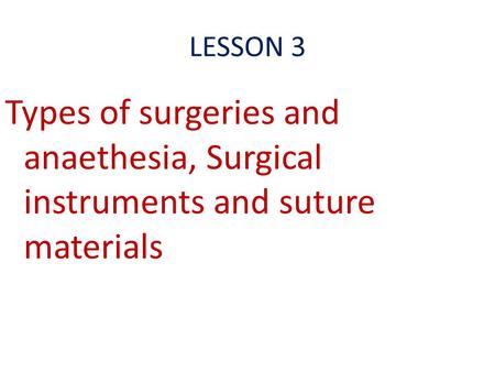 LESSON 3 Types of surgeries and anaethesia, Surgical instruments and suture materials.