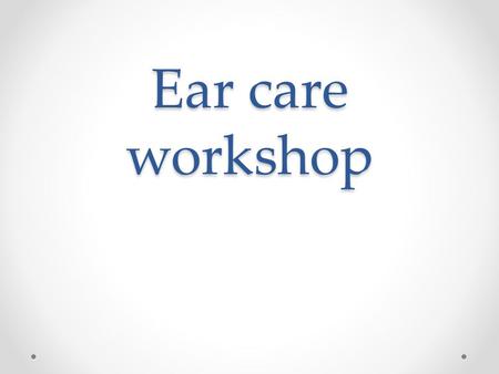 Ear care workshop. AIMS For the practitioner to be able to confidently carry out ear examinations, recognise abnormalities and to carry out appropriate.