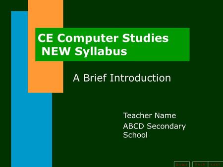 B a c kn e x t h o m e CE Computer Studies NEW Syllabus A Brief Introduction Teacher Name ABCD Secondary School.