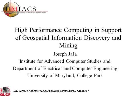 UNIVERSITY of MARYLAND GLOBAL LAND COVER FACILITY High Performance Computing in Support of Geospatial Information Discovery and Mining Joseph JaJa Institute.