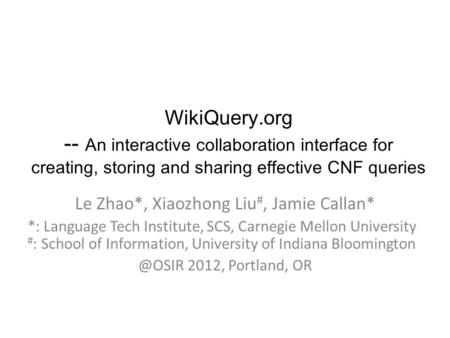 WikiQuery.org -- An interactive collaboration interface for creating, storing and sharing effective CNF queries Le Zhao*, Xiaozhong Liu #, Jamie Callan*