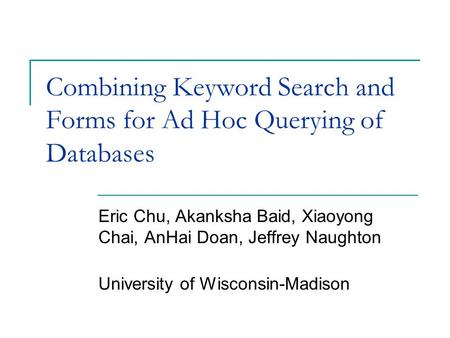 Combining Keyword Search and Forms for Ad Hoc Querying of Databases Eric Chu, Akanksha Baid, Xiaoyong Chai, AnHai Doan, Jeffrey Naughton University of.