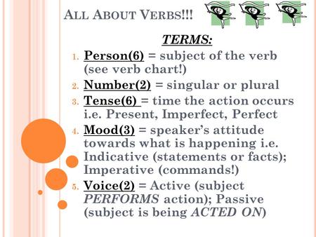 A LL A BOUT V ERBS !!! TERMS: 1. Person(6) = subject of the verb (see verb chart!) 2. Number(2) = singular or plural 3. Tense(6) = time the action occurs.