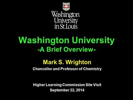 Washington University -A Brief Overview- Mark S. Wrighton Chancellor and Professor of Chemistry Higher Learning Commission Site Visit September 22, 2014.
