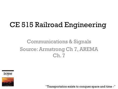 CE 515 Railroad Engineering Communications & Signals Source: Armstrong Ch 7, AREMA Ch. 7 “Transportation exists to conquer space and time -”