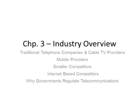 Chp. 3 – Industry Overview Traditional Telephone Companies & Cable TV Providers Mobile Providers Smaller Competitors Internet Based Competitors Why Governments.