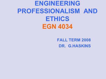 ENGINEERING PROFESSIONALISM AND ETHICS EGN 4034 FALL TERM 2008 DR. G.HASKINS.