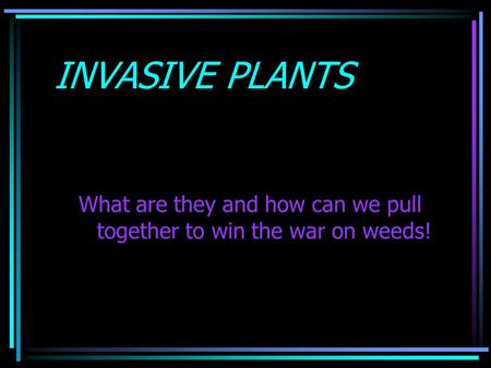 INVASIVE PLANTS What are they and how can we pull together to win the war on weeds!