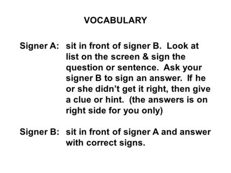VOCABULARY Signer A:sit in front of signer B. Look at list on the screen & sign the question or sentence. Ask your signer B to sign an answer. If he or.