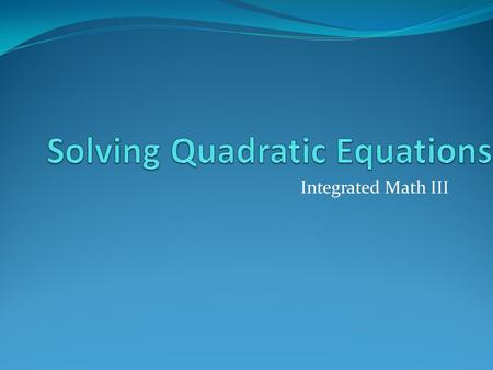 Integrated Math III Essential Question What different methods can be used to solve quadratic equations?