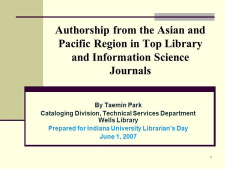 1 Authorship from the Asian and Pacific Region in Top Library and Information Science Journals By Taemin Park Cataloging Division, Technical Services Department.
