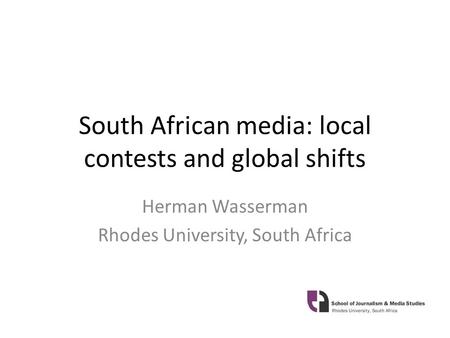 South African media: local contests and global shifts Herman Wasserman Rhodes University, South Africa.