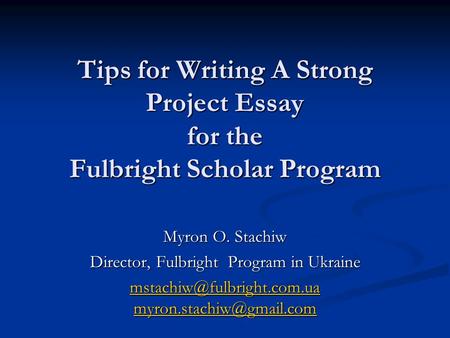 Tips for Writing A Strong Project Essay for the Fulbright Scholar Program Myron O. Stachiw Director, Fulbright Program in Ukraine