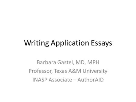 Writing Application Essays Barbara Gastel, MD, MPH Professor, Texas A&M University INASP Associate – AuthorAID.