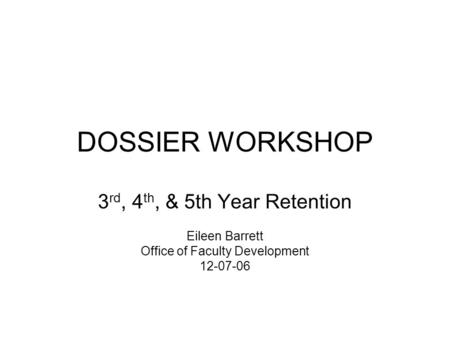 DOSSIER WORKSHOP 3 rd, 4 th, & 5th Year Retention Eileen Barrett Office of Faculty Development 12-07-06.