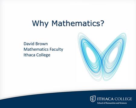 Why Mathematics? David Brown Mathematics Faculty Ithaca College.