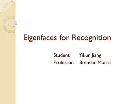 Eigenfaces for Recognition Student: Yikun Jiang Professor: Brendan Morris.