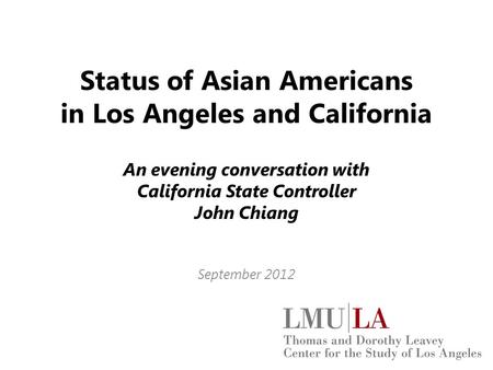 Status of Asian Americans in Los Angeles and California An evening conversation with California State Controller John Chiang September 2012.