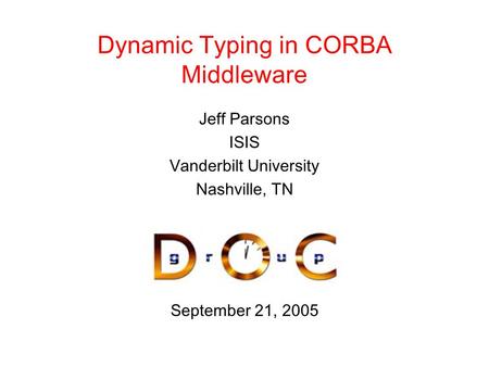 September 21, 2005 Dynamic Typing in CORBA Middleware Jeff Parsons ISIS Vanderbilt University Nashville, TN.
